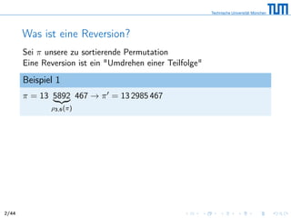 Was ist eine Reversion?
Sei π unsere zu sortierende Permutation
Eine Reversion ist ein "Umdrehen einer Teilfolge"
Beispiel 1
π = 13 5892
ρ3,6(π)
467 → π = 13 2985 467
2/44
 