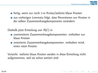 fertig, wenn nur noch 1-er Kreise/isolierte blaue Knoten
aus vorherigen Lemmata folgt, dass Reversionen nur Knoten in
der selben Zusammenhangskomponente verändern
Deshalb jetzt Einteilung von R(C) in
unorientierte Zusammenhangskomponenten: enthalten nur
blaue Knoten
orientierte Zusammenhangskomponenten: enthalten mind.
einen roten Knoten
Vorsicht: isolierte blaue Knoten werden in diese Einteilung nicht
aufgenommen, weil sie schon sortiert sind
25/44
 