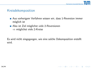 Kreisdekomposition
Aus vorherigem Verfahren wissen wir, dass 1-Reversion immer
möglich ist
Also ist Ziel möglichst viele 2-Reversionen
⇒ möglichst viele 2-Kreise
Es wird nicht eingegangen, wie eine solche Dekomposition erstellt
wird.
34/44
 