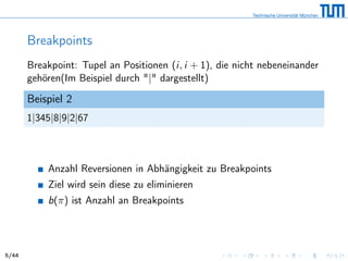 Breakpoints
Breakpoint: Tupel an Positionen (i, i + 1), die nicht nebeneinander
gehören(Im Beispiel durch "|" dargestellt)
Beispiel 2
1|345|8|9|2|67
Anzahl Reversionen in Abhängigkeit zu Breakpoints
Ziel wird sein diese zu eliminieren
b(π) ist Anzahl an Breakpoints
5/44
 