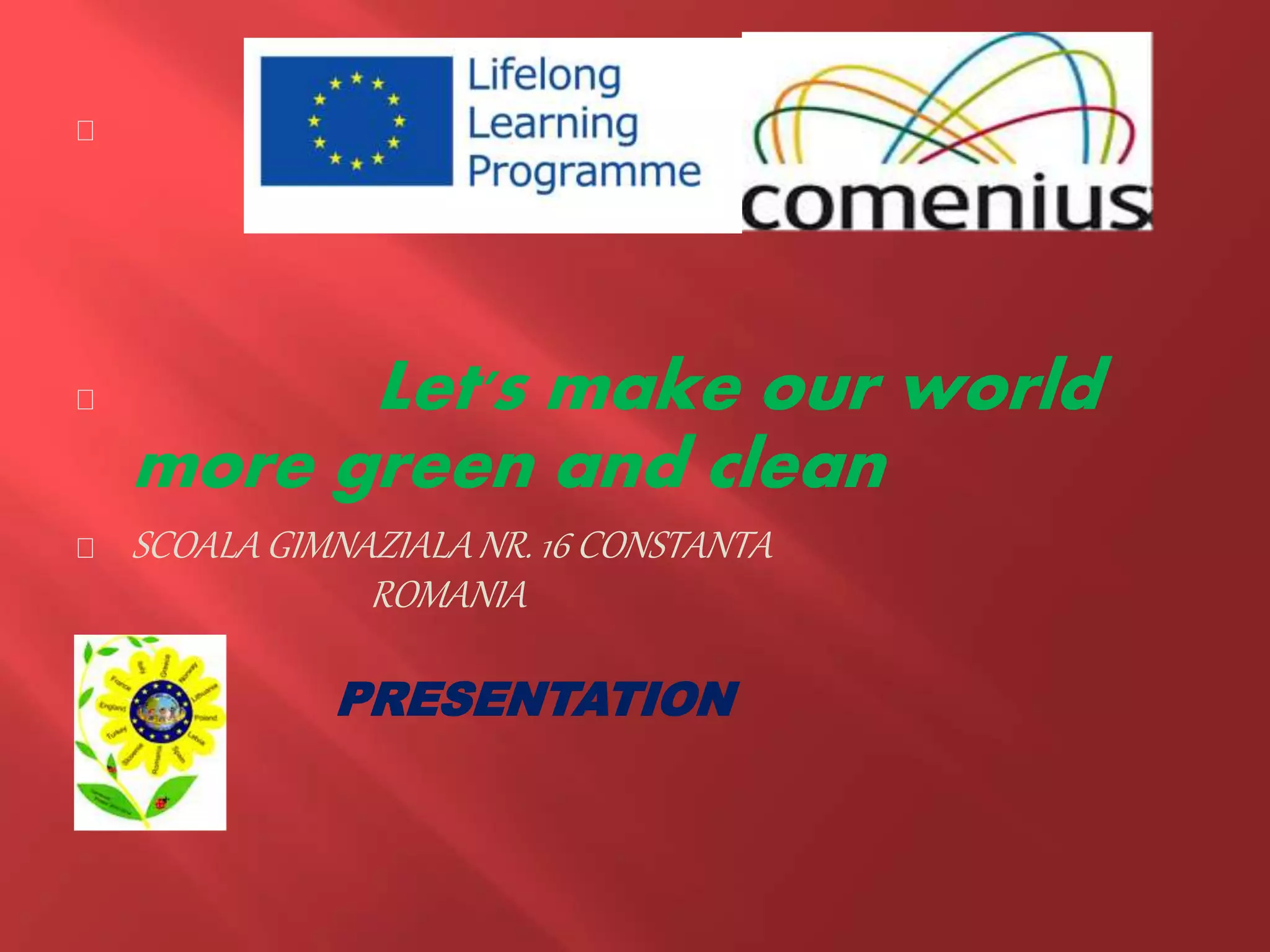 Let's make our world
more green and clean
SCOALA GIMNAZIALANR. 16 CONSTANTA
ROMANIA
PP PRESENTATION
P