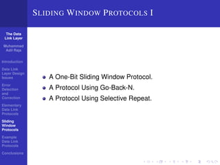 The Data 
Link Layer 
Muhammad 
Adil Raja 
Introduction 
Data Link 
Layer Design 
Issues 
Error 
Detection 
and 
Correction 
Elementary 
Data Link 
Protocols 
Sliding 
Window 
Protocols 
Example 
Data Link 
Protocols 
Conclusions 
SLIDING WINDOW PROTOCOLS I 
A One-Bit Sliding Window Protocol. 
A Protocol Using Go-Back-N. 
A Protocol Using Selective Repeat. 
 