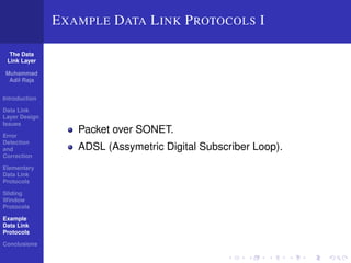 The Data 
Link Layer 
Muhammad 
Adil Raja 
Introduction 
Data Link 
Layer Design 
Issues 
Error 
Detection 
and 
Correction 
Elementary 
Data Link 
Protocols 
Sliding 
Window 
Protocols 
Example 
Data Link 
Protocols 
Conclusions 
EXAMPLE DATA LINK PROTOCOLS I 
Packet over SONET. 
ADSL (Assymetric Digital Subscriber Loop). 
 