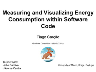 Measuring and Visualizing Energy
Consumption within Software
Code
Tiago Carção
University of Minho, Braga, Portugal
Supervisors:
João Saraiva
Jácome Cunha
Graduate Consortium - VL/HCC 2014
 