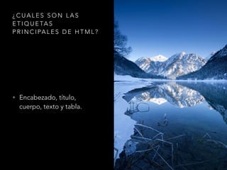 ¿CUALES SON LAS
ETIQUETA S
PRINCIPALES DE HTML?
• Encabezado, título,
cuerpo, texto y tabla.