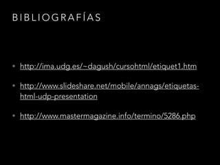 BIBLIOGRAFÍAS
• http://ima.udg.es/~dagush/cursohtml/etiquet1.htm
• http://www.slideshare.net/mobile/annags/etiquetas-html-
udp-presentation
• http://www.mastermagazine.info/termino/5286.php