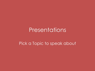 Presentations 
Pick a Topic to speak about 
 