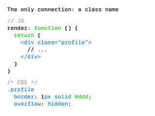 The only connection: a class name 
// JS 
render: function () { 
return ( 
<div class="profile"> 
// ... 
</div> 
) 
} 
/* CSS */ 
.profile 
border: 1px solid #ddd; 
overflow: hidden; 
 