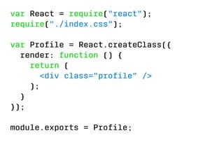 var React = require(react); 
require(./index.css); 
var Profile = React.createClass({ 
render: function () { 
return ( 
div class=profile / 
); 
} 
}); 
module.exports = Profile; 
 