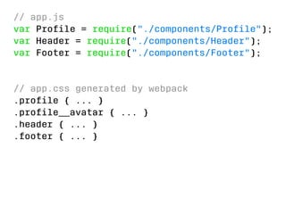 // app.js 
var Profile = require(./components/Profile); 
var Header = require(./components/Header); 
var Footer = require(./components/Footer); 
// app.css generated by webpack 
.profile { ... } 
.profile__avatar { ... } 
.header { ... } 
.footer { ... } 
 