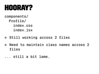 Hooray? 
components/ 
Profile/ 
index.css 
index.jsx 
» Still working across 2 files 
» Need to maintain class names across 2 
files 
... still a bit lame. 
 