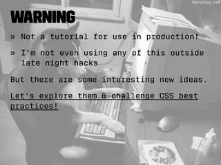 Warning 
» Not a tutorial for use in production! 
» I'm not even using any of this outside 
late night hacks 
But there are some interesting new ideas. 
Let's explore them & challenge CSS best 
practices! 
 