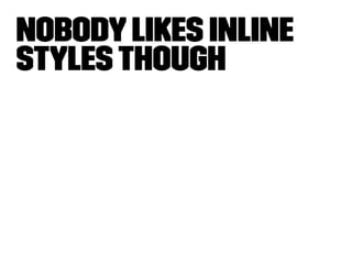 Nobody likes inline 
styles though 
 