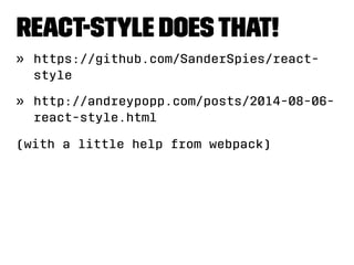React-style does that! 
» https://github.com/SanderSpies/react-style 
» http://andreypopp.com/posts/2014-08-06- 
react-style.html 
(with a little help from webpack) 
 