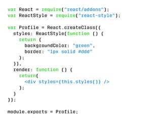 var React = require(react/addons); 
var ReactStyle = require(react-style); 
var Profile = React.createClass({ 
styles: ReactStyle(function () { 
return { 
backgroundColor: green, 
border: 1px solid #ddd 
}; 
}), 
render: function () { 
return( 
div styles={this.styles()} / 
); 
} 
}); 
module.exports = Profile; 
 