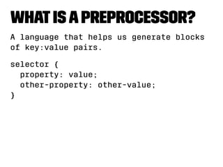 What is a Preprocessor? 
A language that helps us generate blocks 
of key:value pairs. 
selector { 
property: value; 
other-property: other-value; 
} 
 
