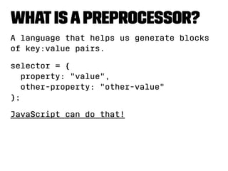 What is a Preprocessor? 
A language that helps us generate blocks 
of key:value pairs. 
selector = { 
property: value, 
other-property: other-value 
}; 
JavaScript can do that! 
 
