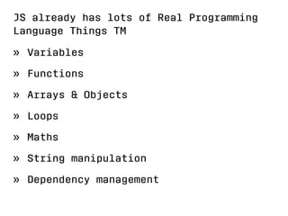 JS already has lots of Real Programming 
Language Things TM 
» Variables 
» Functions 
» Arrays  Objects 
» Loops 
» Maths 
» String manipulation 
» Dependency management 
 