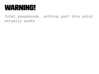 Warning! 
Total pseudocode, nothing past this point 
actually works 
 