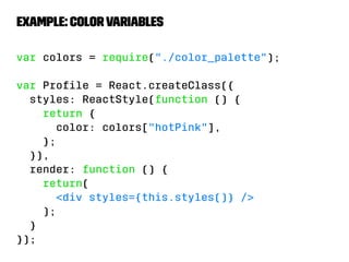 Example: color variables 
var colors = require(./color_palette); 
var Profile = React.createClass({ 
styles: ReactStyle(function () { 
return { 
color: colors[hotPink], 
}; 
}), 
render: function () { 
return( 
div styles={this.styles()} / 
); 
} 
}); 
 