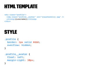 HTML Template 
<div class="profile"> 
<img class="profile__avatar" src="{{avatarUrl}}.jpg" /> 
<strong>{{username}}</strong> 
</div> 
Style 
.profile { 
border: 1px solid #ddd; 
overflow: hidden; 
} 
.profile__avatar { 
float: left; 
margin-right: 10px; 
} 
 