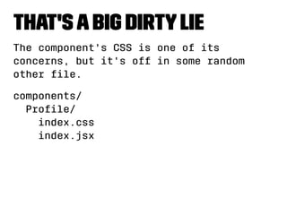 That's a big dirty lie 
The component's CSS is one of its 
concerns, but it's off in some random 
other file. 
components/ 
Profile/ 
index.css 
index.jsx 
 