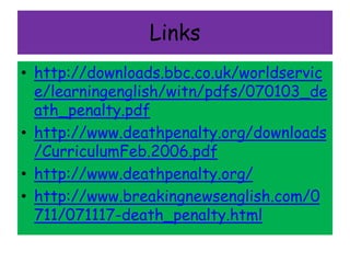 Links 
• http://downloads.bbc.co.uk/worldservic 
e/learningenglish/witn/pdfs/070103_de 
ath_penalty.pdf 
• http://www.deathpenalty.org/downloads 
/CurriculumFeb.2006.pdf 
• http://www.deathpenalty.org/ 
• http://www.breakingnewsenglish.com/0 
711/071117-death_penalty.html 
 