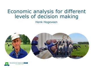 Economic analysis for different 
levels of decision making 
Henk Hogeveen 
 