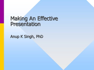 Making An Effective 
Presentation 
Anup K Singh, PhD 
 