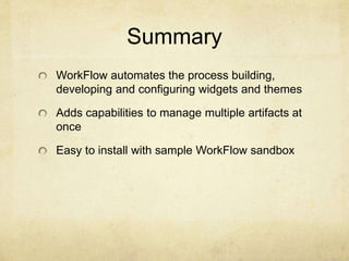 Summary 
WorkFlow automates the process building, 
developing and configuring widgets and themes 
Adds capabilities to manage multiple artifacts at 
once 
Easy to install with sample WorkFlow sandbox 
 