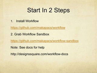 Start In 2 Steps 
1. Install Workflow 
https://github.com/makapacs/workflow 
2. Grab Workflow Sandbox 
https://github.com/makapacs/workflow-sandbox 
Note: See docs for help 
http://designssquare.com/workflow-docs 
 