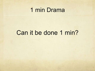 1 min Drama 
Can it be done 1 min? 
 