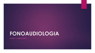 FONOAUDIOLOGIA 
MARLY CABALLERO 
 