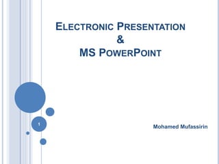 ELECTRONIC PRESENTATION 
& 
MS POWERPOINT 
Mohamed Mufassirin 1 
 