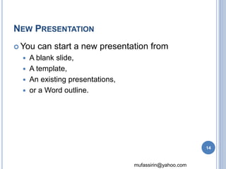 mufassirin@yahoo.com 
NEW PRESENTATION 
You can start a new presentation from 
 A blank slide, 
 A template, 
 An existing presentations, 
 or a Word outline. 
14 
 