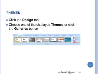 mufassirin@yahoo.com 
THEMES 
 Click the Design tab 
 Choose one of the displayed Themes or click 
the Galleries button 
23 
 