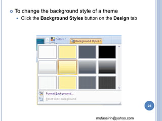  To change the background style of a theme 
 Click the Background Styles button on the Design tab 
mufassirin@yahoo.com 
25 
 