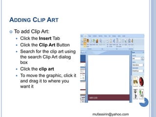 mufassirin@yahoo.com 
ADDING CLIP ART 
 To add Clip Art: 
 Click the Insert Tab 
 Click the Clip Art Button 
 Search for the clip art using 
the search Clip Art dialog 
box 
 Click the clip art 
 To move the graphic, click it 
and drag it to where you 
want it 
47 
 