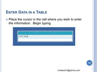 mufassirin@yahoo.com 
ENTER DATA IN A TABLE 
 Place the cursor in the cell where you wish to enter 
the information. Begin typing. 
53 
 