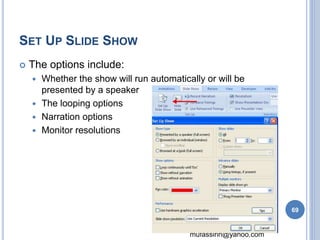 mufassirin@yahoo.com 
SET UP SLIDE SHOW 
 The options include: 
 Whether the show will run automatically or will be 
presented by a speaker 
 The looping options 
 Narration options 
 Monitor resolutions 
69 
 