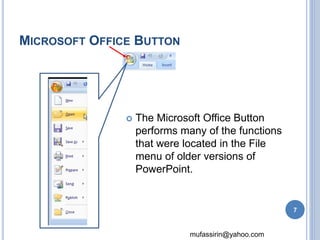 mufassirin@yahoo.com 
MICROSOFT OFFICE BUTTON 
 The Microsoft Office Button 
performs many of the functions 
that were located in the File 
menu of older versions of 
PowerPoint. 
7 
 