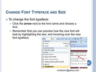CHANGE FONT TYPEFACE AND SIZE 
mufassirin@yahoo.com 
 To change the font typeface: 
 Click the arrow next to the font name and choose a 
font. 
 Remember that you can preview how the new font will 
look by highlighting the text, and hovering over the new 
font typeface. 
30 
 