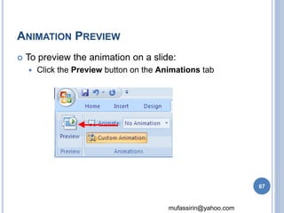 mufassirin@yahoo.com 
ANIMATION PREVIEW 
 To preview the animation on a slide: 
 Click the Preview button on the Animations tab 
67 
 
