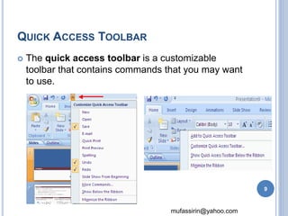 mufassirin@yahoo.com 
QUICK ACCESS TOOLBAR 
 The quick access toolbar is a customizable 
toolbar that contains commands that you may want 
to use. 
9 
 