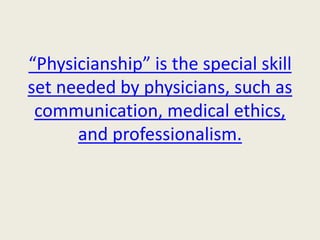 “Physicianship” is the special skill 
set needed by physicians, such as 
communication, medical ethics, 
and professionalism. 
 