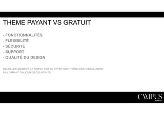 THEME PAYANT VS GRATUIT 
- FONCTIONNALITÉS 
- FLEXIBILITÉ 
- SÉCURITÉ 
- SUPPORT 
- QUALITÉ DU DESIGN 
MALHEUREUSEMENT, LE SIMPLE FAIT DE PAYER SON THÈME N'EST ABSOLUMENT 
PAS GARANT D'AUCUN DE CES POINTS. 
 
