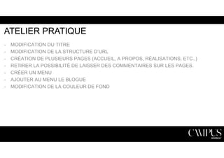 ATELIER PRATIQUE 
- MODIFICATION DU TITRE 
- MODIFICATION DE LA STRUCTURE D’URL 
- CRÉATION DE PLUSIEURS PAGES (ACCUEIL, A PROPOS, RÉALISATIONS, ETC..) 
- RETIRER LA POSSIBILITÉ DE LAISSER DES COMMENTAIRES SUR LES PAGES. 
- CRÉER UN MENU 
- AJOUTER AU MENU LE BLOGUE 
- MODIFICATION DE LA COULEUR DE FOND 
 
