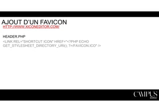 AJOUT D’UN FAVICON 
HTTP://WWW.XICONEDITOR.COM/ 
HEADER.PHP 
<LINK REL="SHORTCUT ICON" HREF="<?PHP ECHO 
GET_STYLESHEET_DIRECTORY_URI(); ?>/FAVICON.ICO" /> 
 