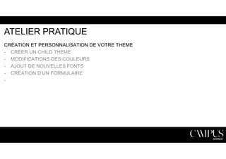ATELIER PRATIQUE 
CRÉATION ET PERSONNALISATION DE VOTRE THEME 
- CRÉER UN CHILD THEME 
- MODIFICATIONS DES COULEURS 
- AJOUT DE NOUVELLES FONTS 
- CRÉATION D’UN FORMULAIRE 
- 
 