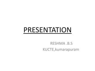 PRESENTATION 
RESHMA .B.S 
KUCTE,kumarapuram 
 